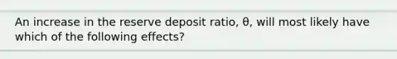 An increase in the reserve deposit ratio, θ, will most likely have which of the following effects?