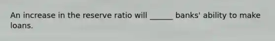 An increase in the reserve ratio will ______ banks' ability to make loans.