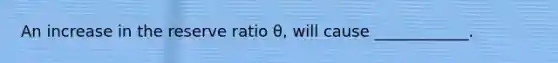 An increase in the reserve ratio θ, will cause ____________.