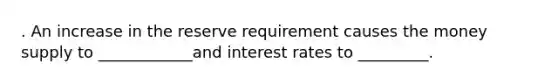 . An increase in the reserve requirement causes the money supply to ____________and interest rates to _________.