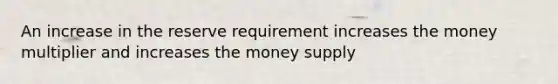 An increase in the reserve requirement increases the money multiplier and increases the money supply