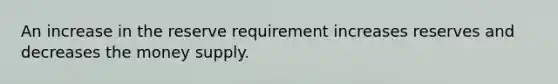 An increase in the reserve requirement increases reserves and decreases the money supply.