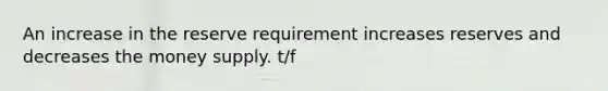 An increase in the reserve requirement increases reserves and decreases the money supply. t/f