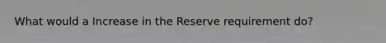 What would a Increase in the Reserve requirement do?