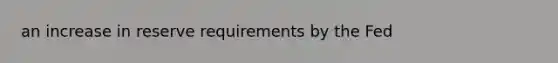 an increase in reserve requirements by the Fed