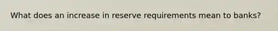 What does an increase in reserve requirements mean to banks?