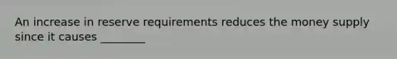 An increase in reserve requirements reduces the money supply since it causes ________