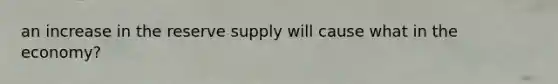 an increase in the reserve supply will cause what in the economy?