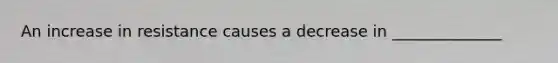 An increase in resistance causes a decrease in ______________