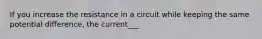 If you increase the resistance in a circuit while keeping the same potential difference, the current___