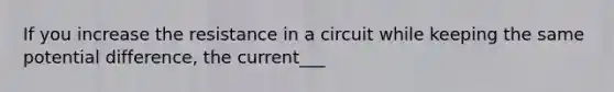 If you increase the resistance in a circuit while keeping the same potential difference, the current___