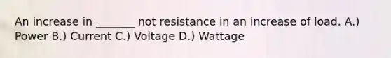 An increase in _______ not resistance in an increase of load. A.) Power B.) Current C.) Voltage D.) Wattage