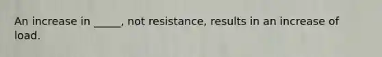 An increase in _____, not resistance, results in an increase of load.