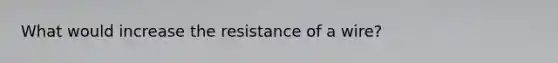 What would increase the resistance of a wire?