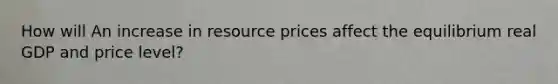 How will An increase in resource prices affect the equilibrium real GDP and price level?