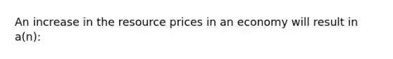 An increase in the resource prices in an economy will result in a(n):