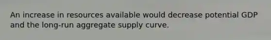 An increase in resources available would decrease potential GDP and the long-run aggregate supply curve.