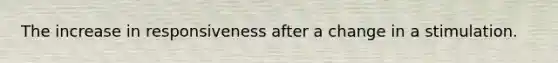 The increase in responsiveness after a change in a stimulation.