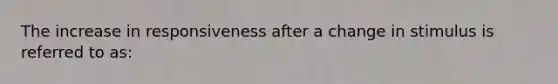 The increase in responsiveness after a change in stimulus is referred to as: