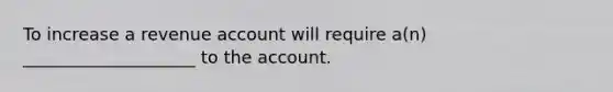 To increase a revenue account will require a(n) ____________________ to the account.