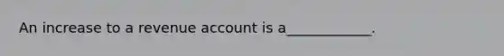 An increase to a revenue account is a____________.