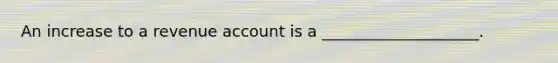 An increase to a revenue account is a ____________________.