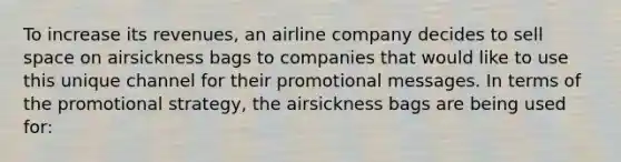 To increase its revenues, an airline company decides to sell space on airsickness bags to companies that would like to use this unique channel for their promotional messages. In terms of the promotional strategy, the airsickness bags are being used for: