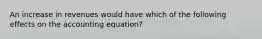 An increase in revenues would have which of the following effects on the accounting equation?