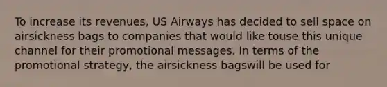 To increase its revenues, US Airways has decided to sell space on airsickness bags to companies that would like touse this unique channel for their promotional messages. In terms of the promotional strategy, the airsickness bagswill be used for