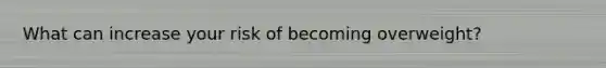 What can increase your risk of becoming overweight?