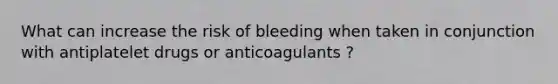 What can increase the risk of bleeding when taken in conjunction with antiplatelet drugs or anticoagulants ?