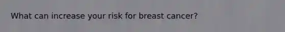 What can increase your risk for breast cancer?