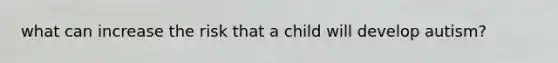 what can increase the risk that a child will develop autism?