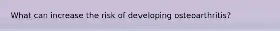 What can increase the risk of developing osteoarthritis?