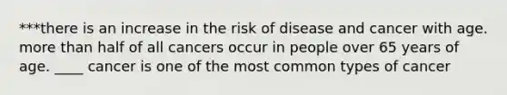 ***there is an increase in the risk of disease and cancer with age. more than half of all cancers occur in people over 65 years of age. ____ cancer is one of the most common types of cancer