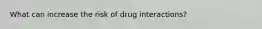 What can increase the risk of drug interactions?