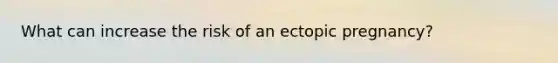 What can increase the risk of an ectopic pregnancy?