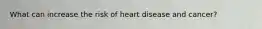 What can increase the risk of heart disease and cancer?