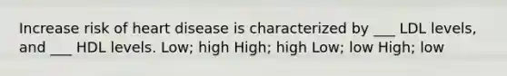 Increase risk of heart disease is characterized by ___ LDL levels, and ___ HDL levels. Low; high High; high Low; low High; low