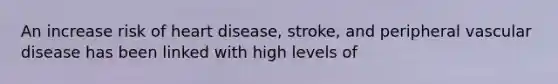 An increase risk of heart disease, stroke, and peripheral vascular disease has been linked with high levels of