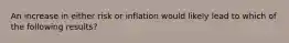 An increase in either risk or inflation would likely lead to which of the following results?