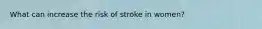 What can increase the risk of stroke in women?