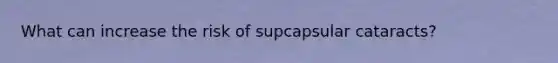 What can increase the risk of supcapsular cataracts?