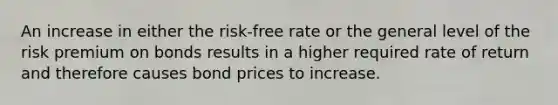 An increase in either the risk-free rate or the general level of the risk premium on bonds results in a higher required rate of return and therefore causes bond prices to increase.