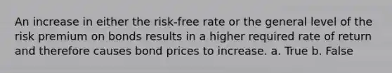 An increase in either the risk-free rate or the general level of the risk premium on bonds results in a higher required rate of return and therefore causes bond prices to increase. a. True b. False