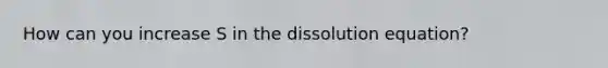 How can you increase S in the dissolution equation?