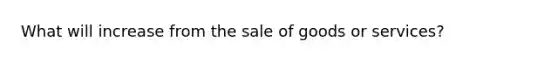 What will increase from the sale of goods or services?