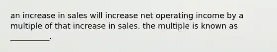 an increase in sales will increase net operating income by a multiple of that increase in sales. the multiple is known as __________.