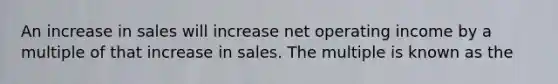 An increase in sales will increase net operating income by a multiple of that increase in sales. The multiple is known as the