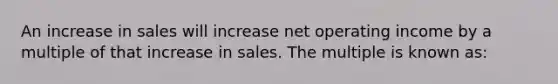 An increase in sales will increase net operating income by a multiple of that increase in sales. The multiple is known as: